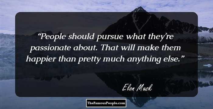 People should pursue what they're passionate about. That will make them happier than pretty much anything else.