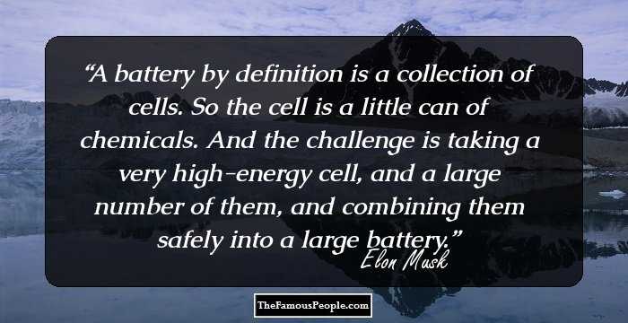 A battery by definition is a collection of cells. So the cell is a little can of chemicals. And the challenge is taking a very high-energy cell, and a large number of them, and combining them safely into a large battery.