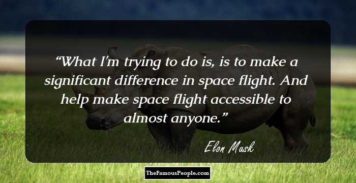What I'm trying to do is, is to make a significant difference in space flight. And help make space flight accessible to almost anyone.