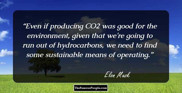Even if producing CO2 was good for the environment, given that we're going to run out of hydrocarbons, we need to find some sustainable means of operating.