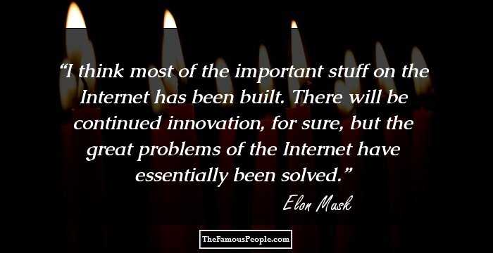 I think most of the important stuff on the Internet has been built. There will be continued innovation, for sure, but the great problems of the Internet have essentially been solved.