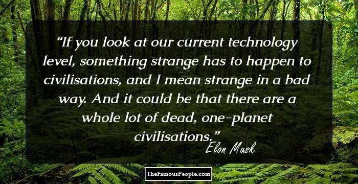 If you look at our current technology level, something strange has to happen to civilisations, and I mean strange in a bad way. And it could be that there are a whole lot of dead, one-planet civilisations.