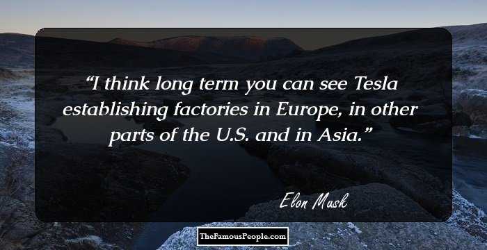 I think long term you can see Tesla establishing factories in Europe, in other parts of the U.S. and in Asia.