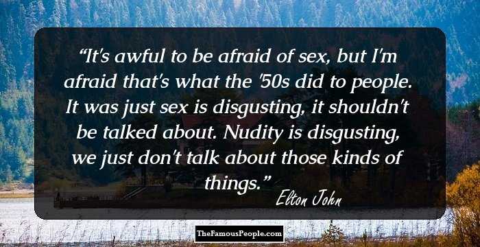 It's awful to be afraid of sex, but I'm afraid that's what the '50s did to people. It was just sex is disgusting, it shouldn't be talked about. Nudity is disgusting, we just don't talk about those kinds of things.