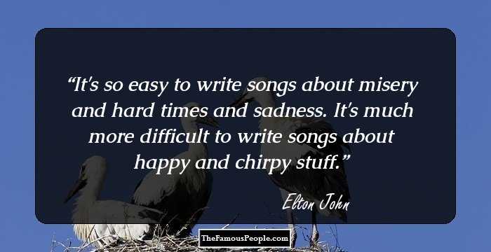 It's so easy to write songs about misery and hard times and sadness. It's much more difficult to write songs about happy and chirpy stuff.