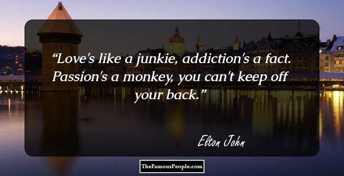 Love's like a junkie, addiction's a fact. Passion's a monkey, you can't keep off your back.