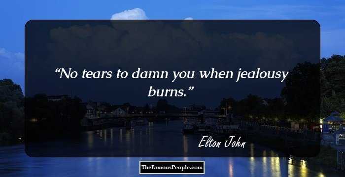 No tears to damn you when jealousy burns.