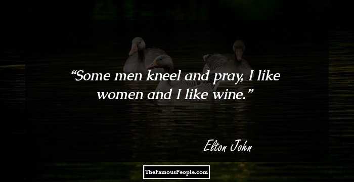 Some men kneel and pray, I like women and I like wine.