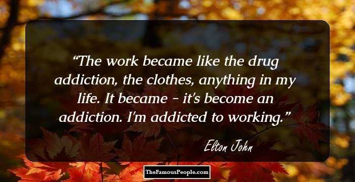 The work became like the drug addiction, the clothes, anything in my life. It became - it's become an addiction. I'm addicted to working.