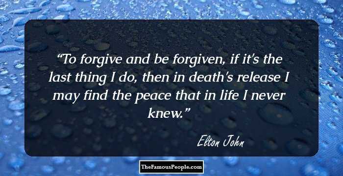 To forgive and be forgiven, if it's the last thing I do, then in death's release I may find the peace that in life I never knew.