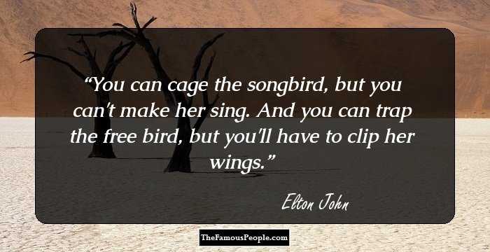 You can cage the songbird, but you can't make her sing. And you can trap the free bird, but you'll have to clip her wings.