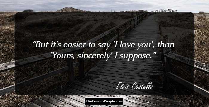 But it's easier to say 'I love you',
than 'Yours, sincerely' I suppose.