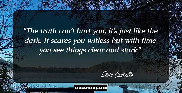 The truth can’t hurt you, it’s just like the dark. It scares you witless but with time you see things clear and stark