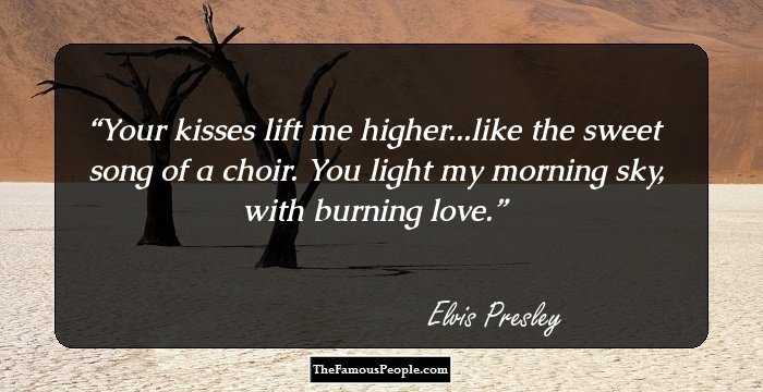 Your kisses lift me higher...like the sweet song of a choir. You light my morning sky, with burning love.