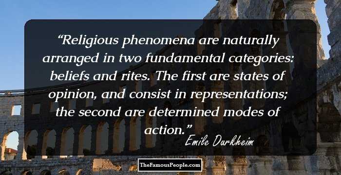 Religious phenomena are naturally arranged in two fundamental categories: beliefs and rites. The first are states of opinion, and consist in representations; the second are determined modes of action.