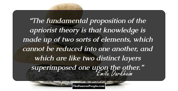 The fundamental proposition of the apriorist theory is that knowledge is made up of two sorts of elements, which cannot be reduced into one another, and which are like two distinct layers superimposed one upon the other.
