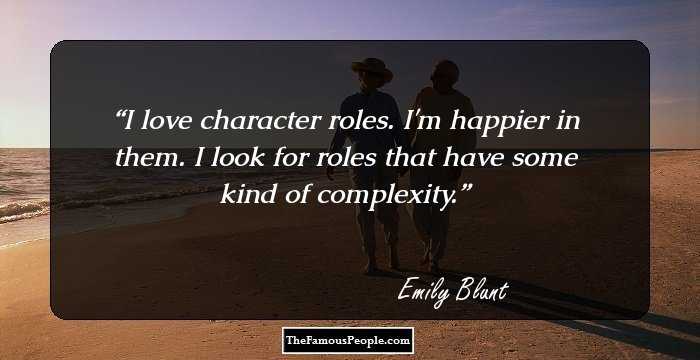 I love character roles. I'm happier in them. I look for roles that have some kind of complexity.