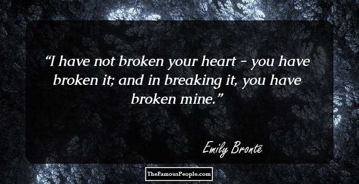 I have not broken your heart - you have broken it; and in breaking it, you have broken mine.
