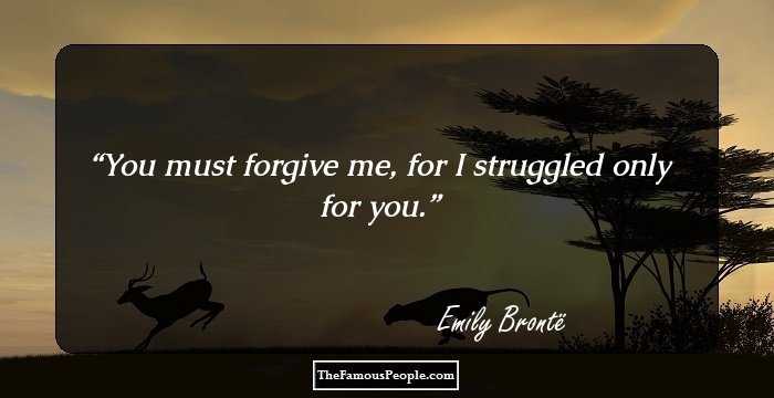 You must forgive me, for I struggled only for you.