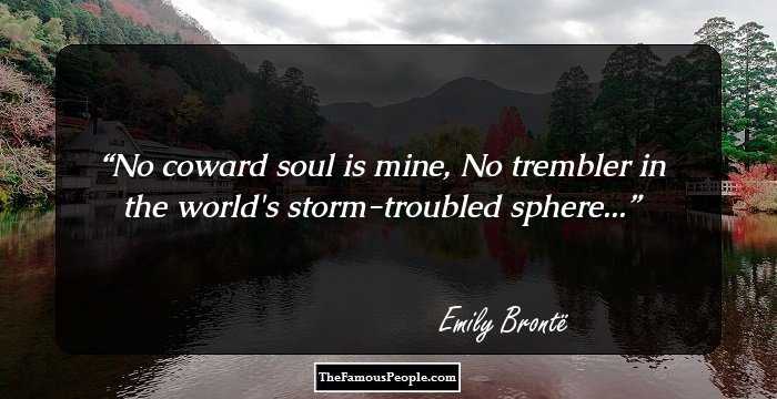 No coward soul is mine,
No trembler in the world's storm-troubled sphere...