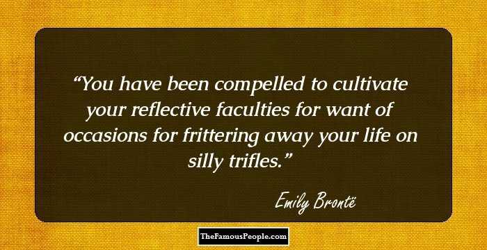 You have been compelled to cultivate your reflective faculties for want of occasions for frittering away your life on silly trifles.