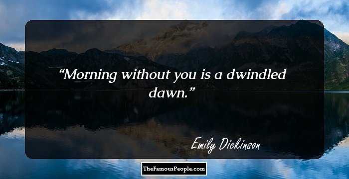 Morning without you is a dwindled dawn.