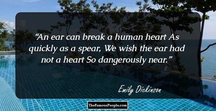 An ear can break a human heart
As quickly as a spear,
We wish the ear had not a heart
So dangerously near.