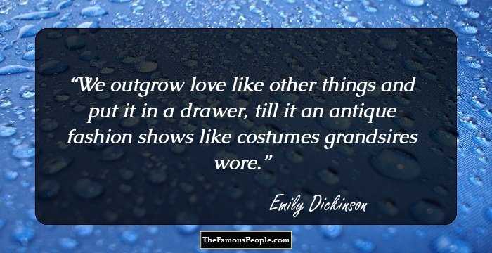 We outgrow love like other things and put it in a drawer, till it an antique fashion shows like costumes grandsires wore.