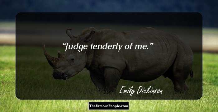 Judge tenderly of me.
