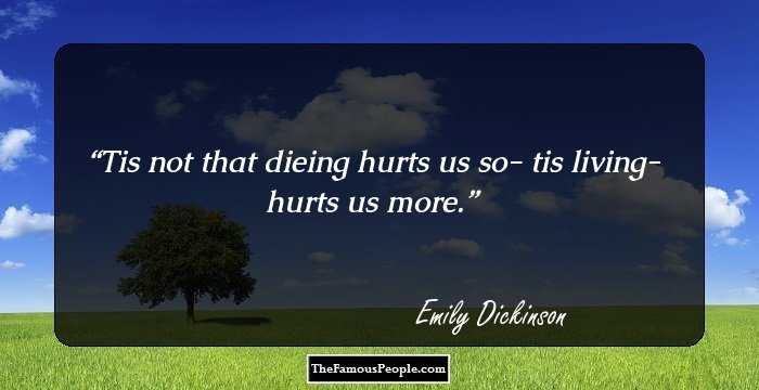 Tis not that dieing hurts us so- tis living- hurts us more.