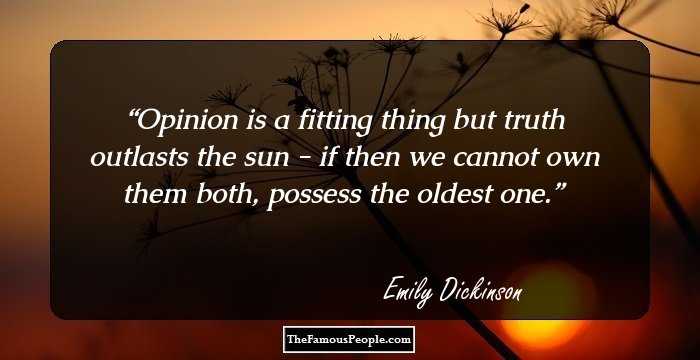 Opinion is a fitting thing but truth outlasts the sun - if then we cannot own them both, possess the oldest one.