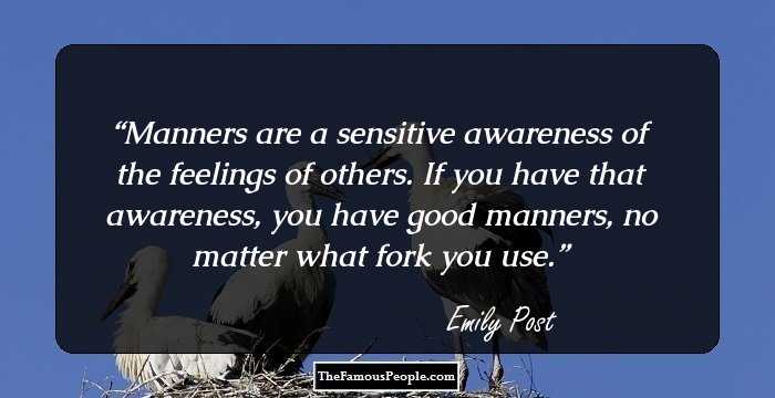 Manners are a sensitive awareness of the feelings of others. If you have that awareness, you have good manners, no matter what fork you use.