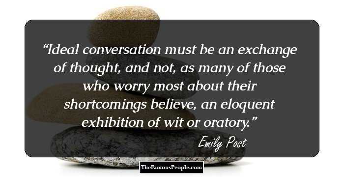 Ideal conversation must be an exchange of thought, and not, as many of those who worry most about their shortcomings believe, an eloquent exhibition of wit or oratory.