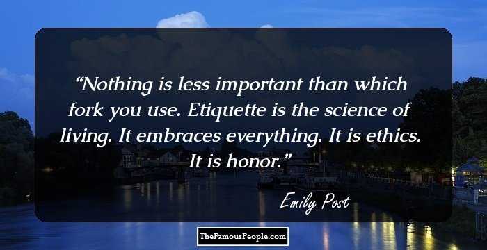 Nothing is less important than which fork you use. Etiquette is the science of living. It embraces everything. It is ethics. It is honor.