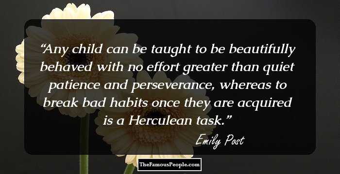 Any child can be taught to be beautifully behaved with no effort greater than quiet patience and perseverance, whereas to break bad habits once they are acquired is a Herculean task.