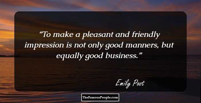 To make a pleasant and friendly impression is not only good manners, but equally good business.