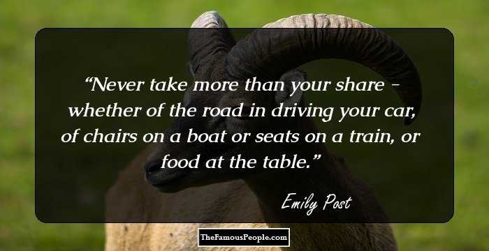 Never take more than your share - whether of the road in driving your car, of chairs on a boat or seats on a train, or food at the table.