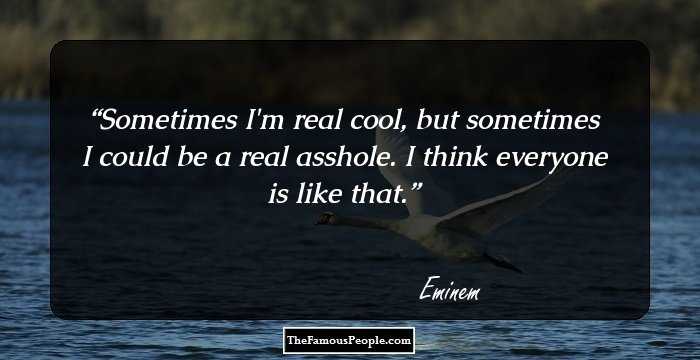 Sometimes I'm real cool, but sometimes I could be a real asshole. I think everyone is like that.