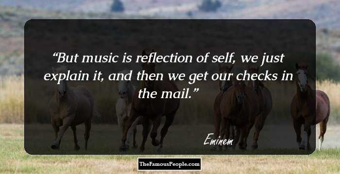 But music is reflection of self, we just explain it, and then we get our
checks in the mail.