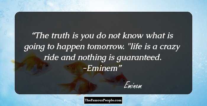 The truth is you do not know what is going to happen tomorrow. 