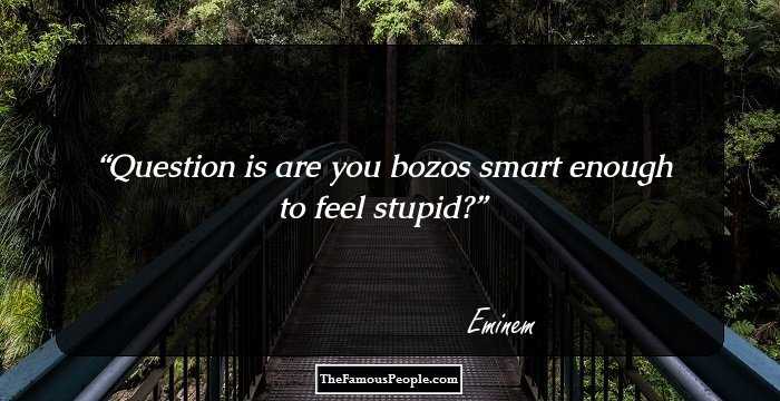 Question is are you bozos smart enough to feel stupid?