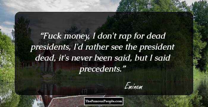 Fuck money, I don't rap for dead presidents, I'd rather see the president dead, it's never been said, but I said precedents.