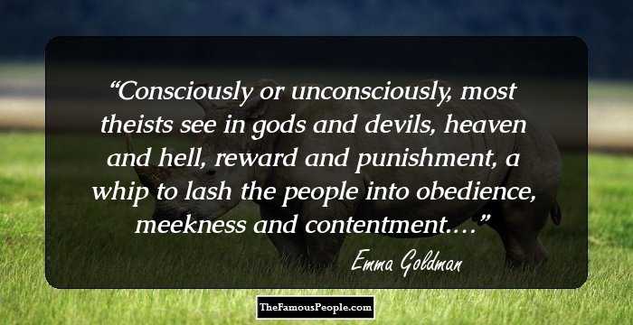 Consciously or unconsciously, most theists see in gods and devils, heaven and hell, reward and punishment, a whip to lash the people into obedience, meekness and contentment.…