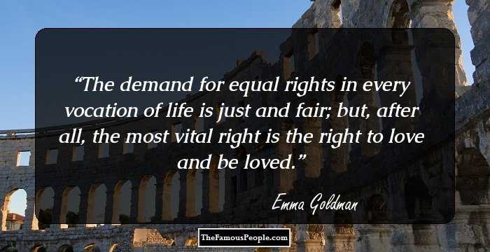 The demand for equal rights in every vocation of life is just and fair; but, after all, the most vital right is the right to love and be loved.