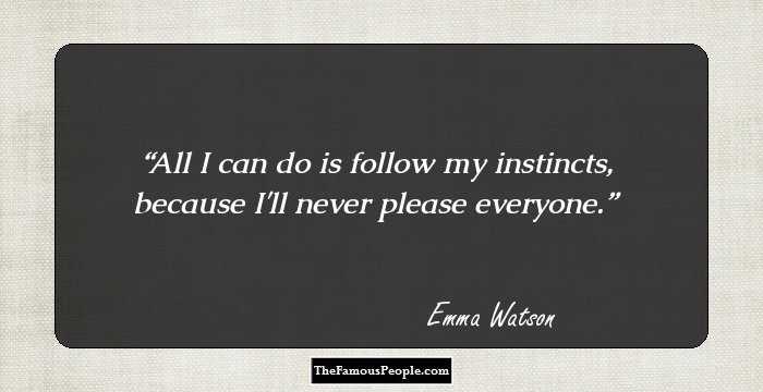 All I can do is follow my instincts, because I'll never please everyone.