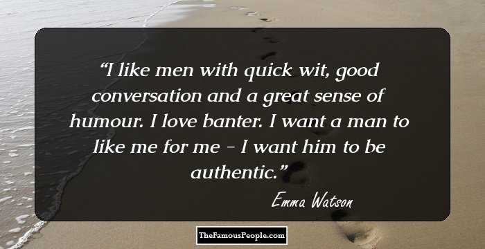 I like men with quick wit, good conversation and a great sense of humour. I love banter. I want a man to like me for me - I want him to be authentic.