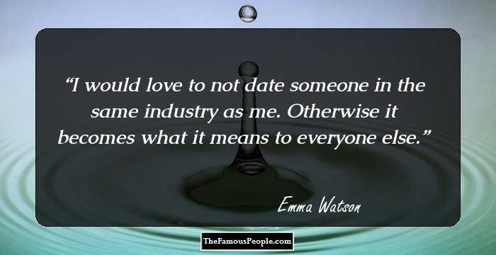 I would love to not date someone in the same industry as me. Otherwise it becomes what it means to everyone else.