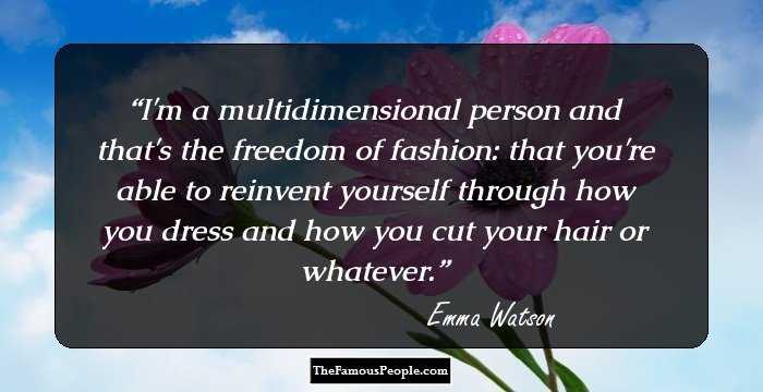 I'm a multidimensional person and that's the freedom of fashion: that you're able to reinvent yourself through how you dress and how you cut your hair or whatever.