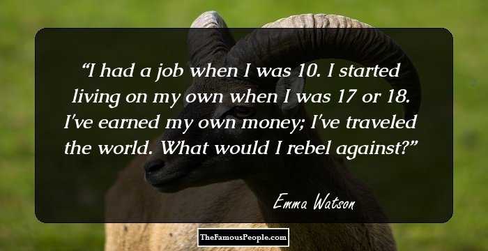 I had a job when I was 10. I started living on my own when I was 17 or 18. I've earned my own money; I've traveled the world. What would I rebel against?