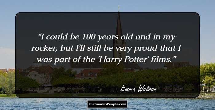 I could be 100 years old and in my rocker, but I'll still be very proud that I was part of the 'Harry Potter' films.